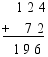 $\begin{align}
  & \text{    }1\text{ }2\text{ }4 \\ 
 & \underline{\text{+    }7\text{ }2} \\ 
 & \text{   }1\text{ }9\text{ }6 \\ 
\end{align}$