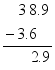 $\frac{\begin{align}
  & \ \ \ 3\ 8.9 \\ 
 & -\ 3.6 \\ 
\end{align}}{\ \ \ \ \ \ 2.9}$